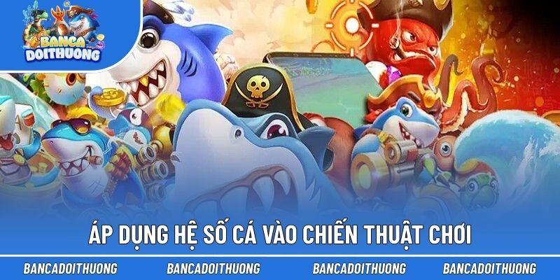 Hệ Số Cá - Thông Số Thưởng Và Định Hướng Chiến Lược Tấn Công 2 Áp dụng hệ số cá vào chiến thuật chơi