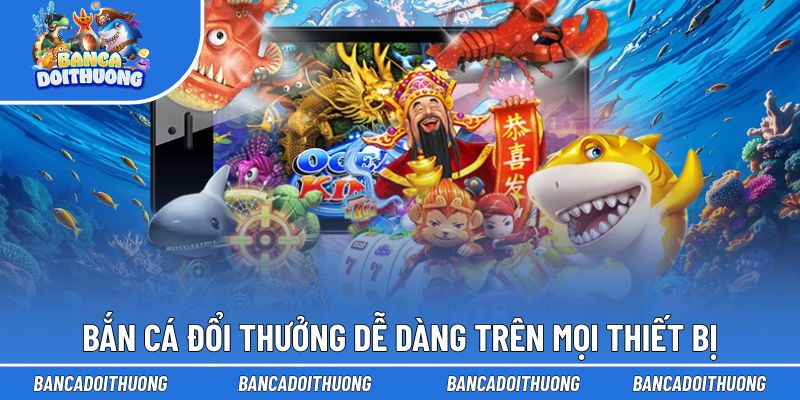 Người chơi dễ dàng bắn cá bằng mọi thiết bị