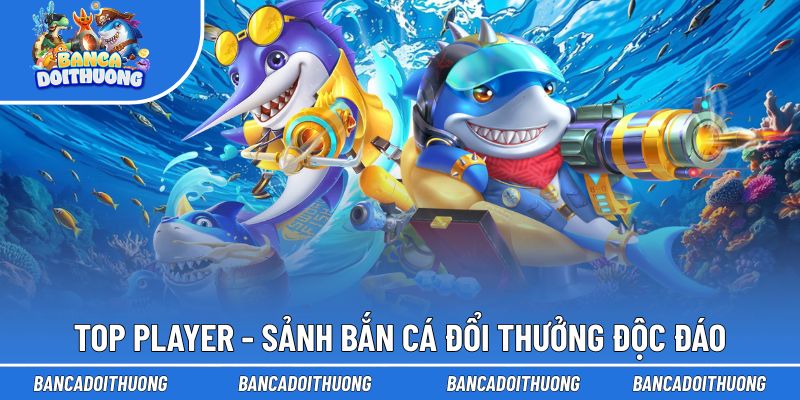 Top Player – Sảnh game hấp dẫn và riêng biệt