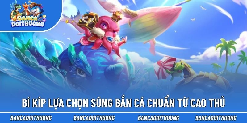Bí kíp lựa chọn súng bắn cá chuẩn từ cao thủ