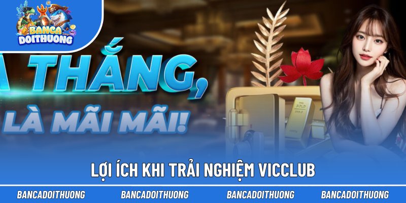 Vicclub - Hải Địa Bắn Cá Đổi Thưởng Của Các Tay Lão Làng 2 Lợi ích khi trải nghiệm Vicclub
