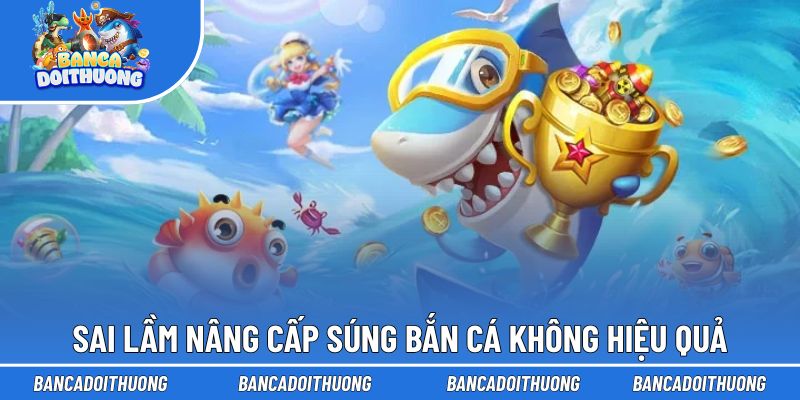 Nâng Cấp Súng Bắn Cá Là Gì, Khi Nào Nên Thực Hiện Tối Ưu? 3 Những sai lầm khiến việc nâng cấp súng bắn cá không hiệu quả