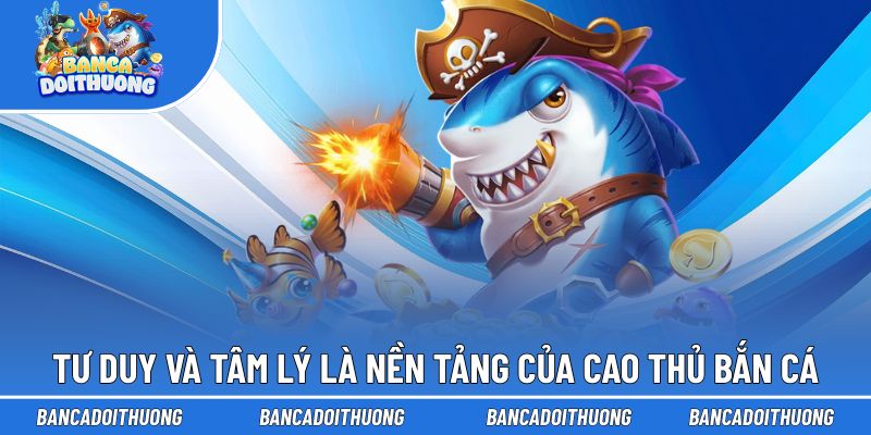 Tư duy và tâm lý là nền tảng của cao thủ bắn cá