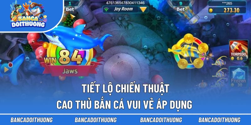 Tiết lộ chiến thuật cao thủ bắn cá Vui Vẻ áp dụng 