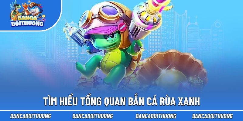 Tìm hiểu tổng quan bắn cá rùa xanh