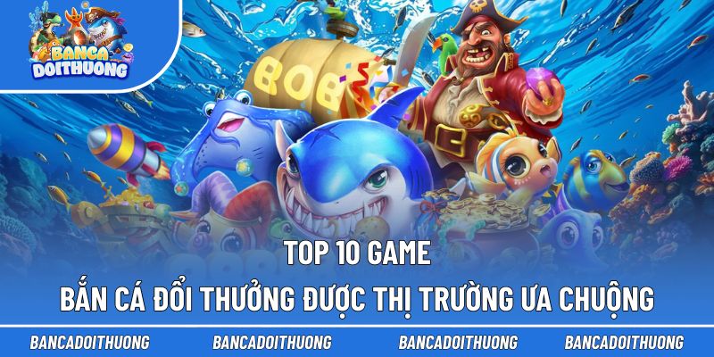 Top 10 game bắn cá đổi thưởng gây sốt khắp châu Á