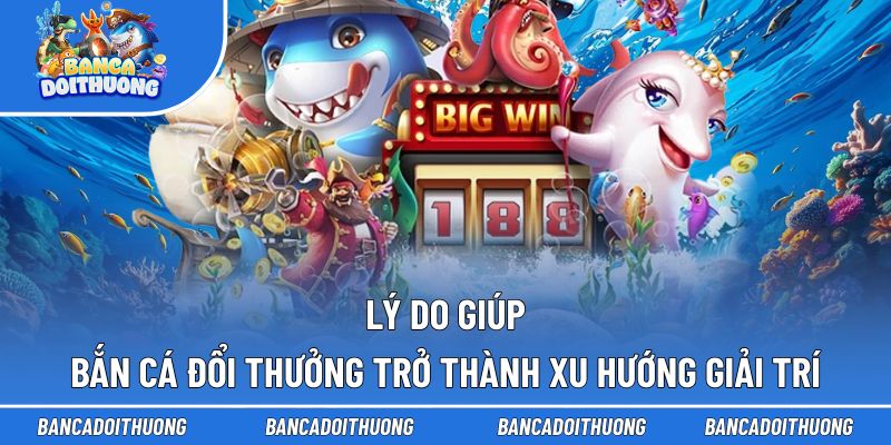 Những lý do khiến bắn cá đổi thưởng được ưa chuộng